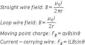 S t r a i g h t space w i r e space f i e l d colon thin space B equals fraction numerator mu subscript 0 I over denominator 2 πr end fraction
L o o p space w i r e space f i e l d colon space B equals fraction numerator mu subscript 0 I over denominator 2 r end fraction
M o v i n g space p o i n t space c h a r g e colon space F subscript B equals q v B sin theta
C u r r e n t minus c a r r y i n g space w i r e colon space F subscript B equals I L B sin theta