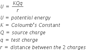 U space equals space fraction numerator K Q q over denominator r end fraction
U thin space equals space p o t e n t i a l space e n e r g y
K space equals space C o l o u m b apostrophe s space C o n s tan t
Q space equals space s o u r c e space c h a r g e
q space equals space t e s t space c h a r g e
r space equals space d i s tan c e space b e t w e e n space t h e space 2 space c h a r g e s