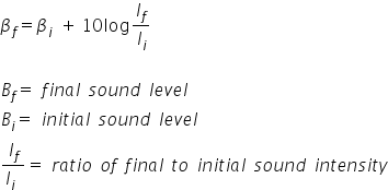 beta subscript f equals beta subscript i space plus thin space 10 log I subscript f over I subscript i

B subscript f equals space f i n a l space s o u n d space l e v e l
B subscript i equals space i n i t i a l space s o u n d space l e v e l
fraction numerator I subscript f over denominator I subscript i space end fraction equals space r a t i o space o f space f i n a l space t o space i n i t i a l space s o u n d space i n t e n s i t y