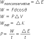 W subscript n o n c o n s e r v a t i v e end subscript equals triangle E
W space equals space F d cos theta
W space equals space P triangle V
W subscript n e t end subscript equals space triangle K
P equals space W over t equals fraction numerator triangle E over denominator t end fraction