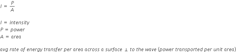 I space equals space P over A

I space equals space i n t e n s i t y
P space equals space p o w e r
A space equals space a r e a

a v g space r a t e space o f space e n e r g y space t r a n s f e r space p e r space a r e a space a c r o s s space a space s u r f a c e space perpendicular space t o space t h e space w a v e space left parenthesis p o w e r space t r a n s p o r t e d space p e r space u n i t space a r e a right parenthesis