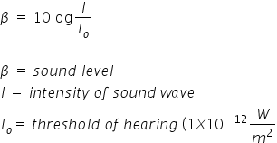 beta space equals space 10 log I over I subscript o

beta space equals space s o u n d space l e v e l
I space equals space i n t e n s i t y space o f space s o u n d space w a v e
I subscript o equals space t h r e s h o l d space o f space h e a r i n g space left parenthesis 1 X 10 to the power of negative 12 end exponent W over m squared