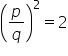 open parentheses p over q close parentheses squared equals 2